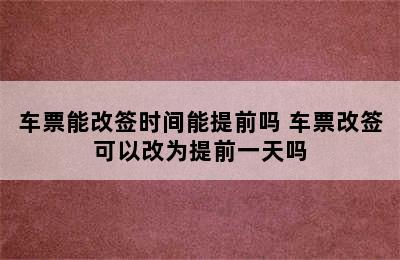 车票能改签时间能提前吗 车票改签可以改为提前一天吗